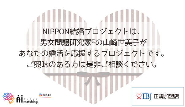 NIPPON結婚プロジェクトは、男女問題研究家®の山崎世美子があなたの婚活を応援するプロジェクトです。ご興味のある方は是非ご相談ください。